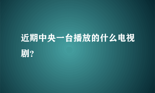 近期中央一台播放的什么电视剧？