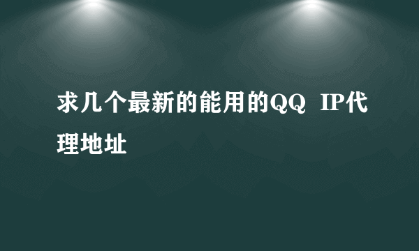 求几个最新的能用的QQ  IP代理地址