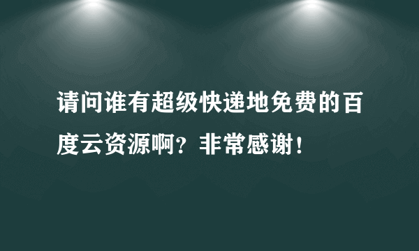 请问谁有超级快递地免费的百度云资源啊？非常感谢！