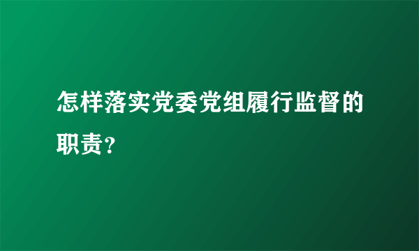 怎样落实党委党组履行监督的职责？