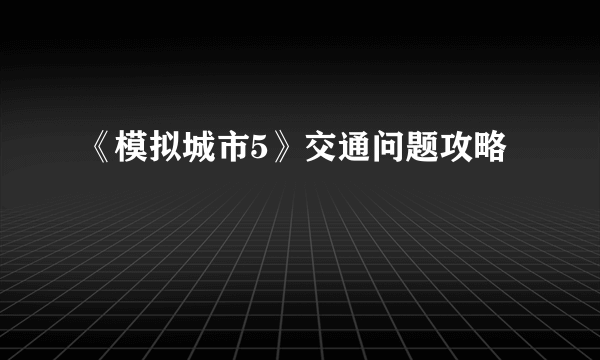 《模拟城市5》交通问题攻略