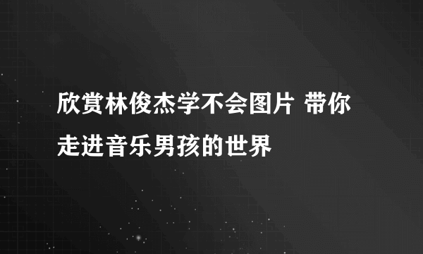 欣赏林俊杰学不会图片 带你走进音乐男孩的世界