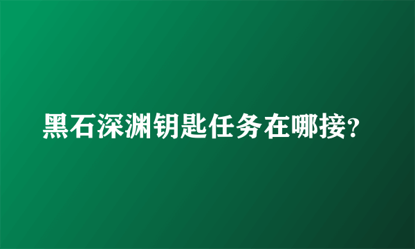 黑石深渊钥匙任务在哪接？