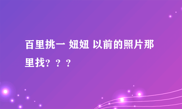 百里挑一 妞妞 以前的照片那里找？？？