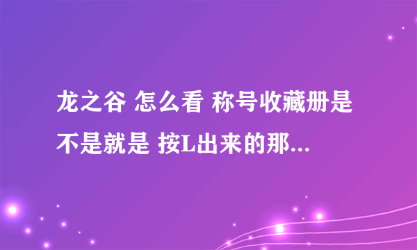 龙之谷 怎么看 称号收藏册是不是就是 按L出来的那个成就面板啊