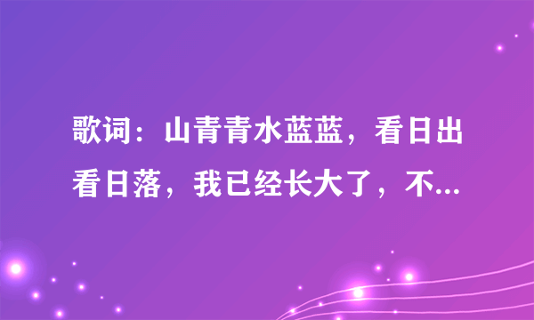 歌词：山青青水蓝蓝，看日出看日落，我已经长大了，不要叫我小朋友，这首歌的歌名是什么？