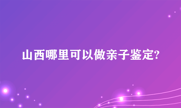 山西哪里可以做亲子鉴定?