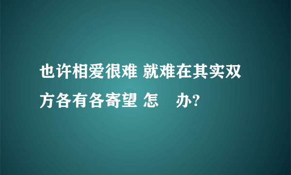 也许相爱很难 就难在其实双方各有各寄望 怎麼办?