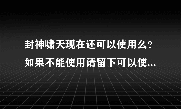 封神啸天现在还可以使用么？如果不能使用请留下可以使用的辅助工具。麻烦给个网址。谢谢了。