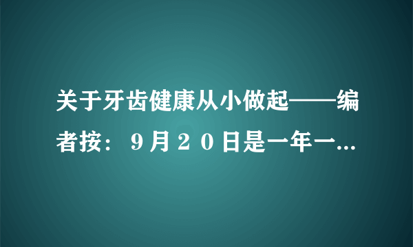 关于牙齿健康从小做起——编者按：９月２０日是一年一度的“全国爱牙日”，今年的主题是的问题