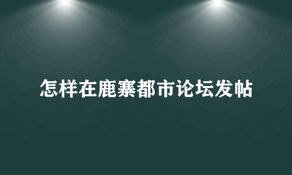 怎样在鹿寨都市论坛发帖