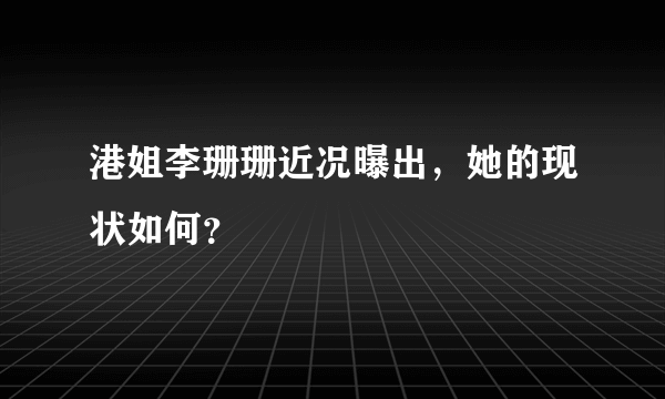 港姐李珊珊近况曝出，她的现状如何？