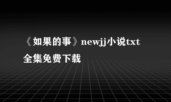 《如果的事》newjj小说txt全集免费下载