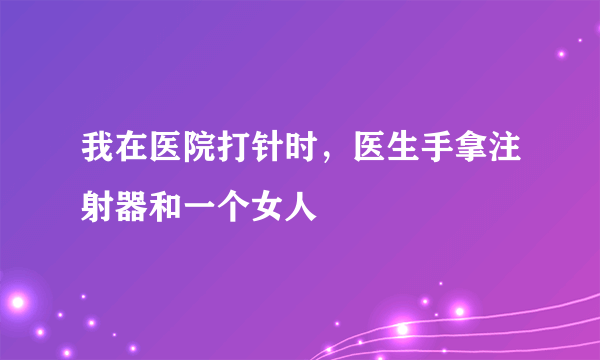 我在医院打针时，医生手拿注射器和一个女人