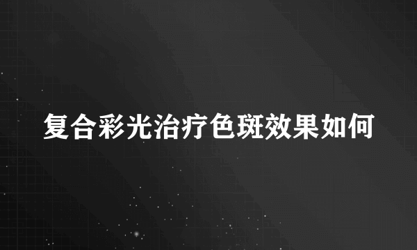 复合彩光治疗色斑效果如何