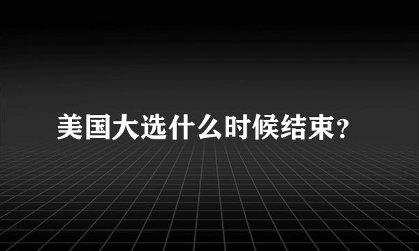 美国大选什么时候结束？