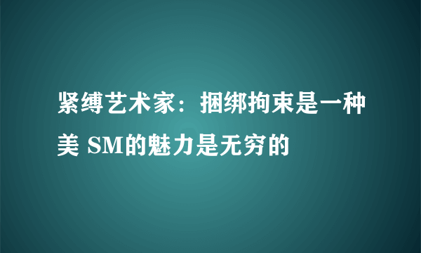 紧缚艺术家：捆绑拘束是一种美 SM的魅力是无穷的