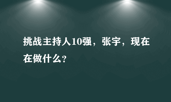 挑战主持人10强，张宇，现在在做什么？