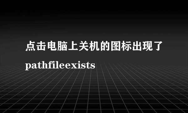 点击电脑上关机的图标出现了pathfileexists