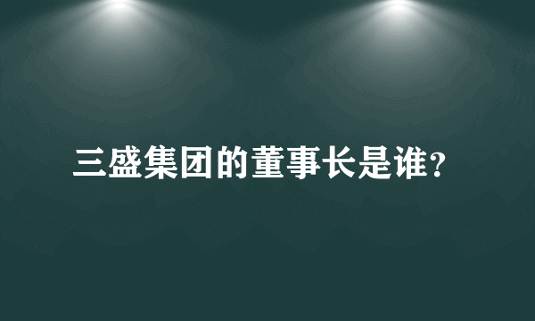 三盛集团的董事长是谁？