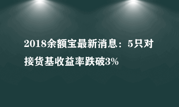 2018余额宝最新消息：5只对接货基收益率跌破3%