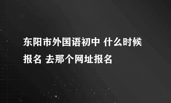 东阳市外国语初中 什么时候报名 去那个网址报名