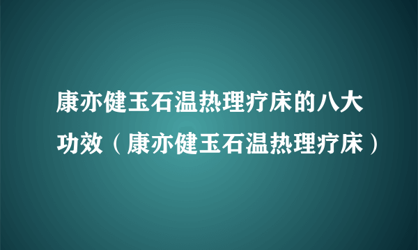 康亦健玉石温热理疗床的八大功效（康亦健玉石温热理疗床）