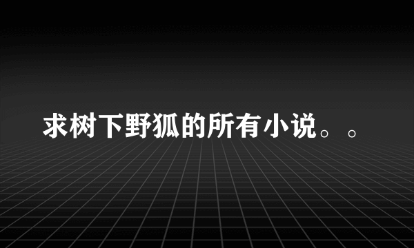 求树下野狐的所有小说。。