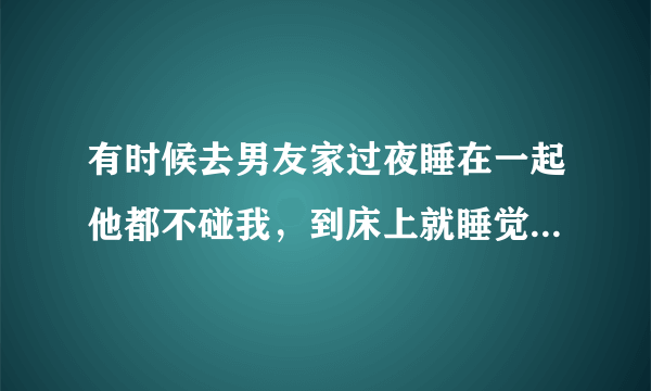 有时候去男友家过夜睡在一起他都不碰我，到床上就睡觉他经常说累，我们都是处，之前试过几次都进不去，后？