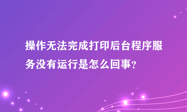 操作无法完成打印后台程序服务没有运行是怎么回事？