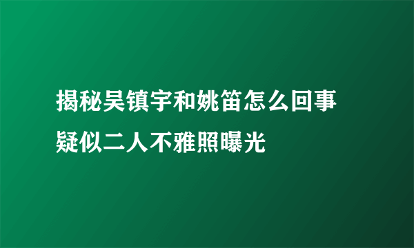 揭秘吴镇宇和姚笛怎么回事 疑似二人不雅照曝光