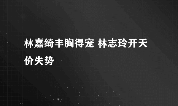 林嘉绮丰胸得宠 林志玲开天价失势