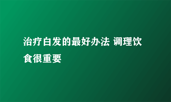 治疗白发的最好办法 调理饮食很重要