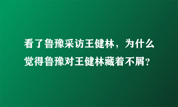 看了鲁豫采访王健林，为什么觉得鲁豫对王健林藏着不屑？