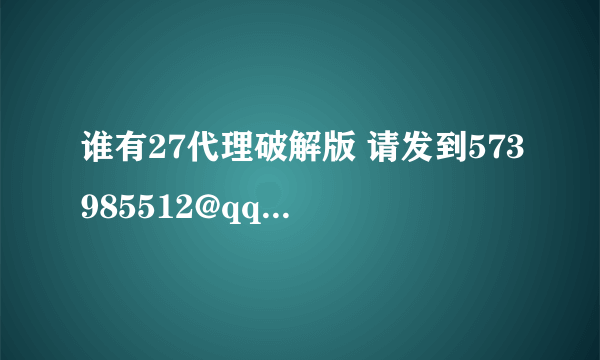 谁有27代理破解版 请发到573985512@qq.com