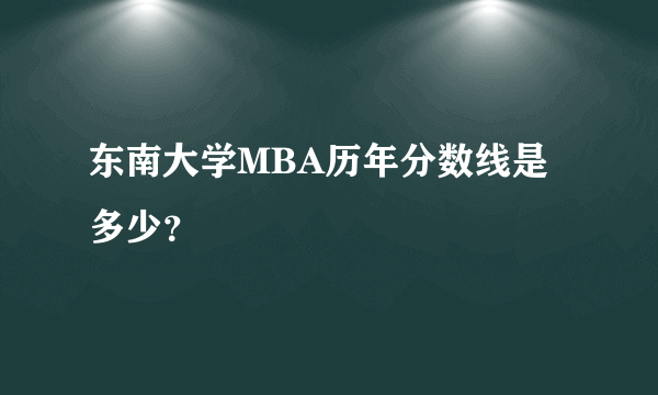 东南大学MBA历年分数线是多少？