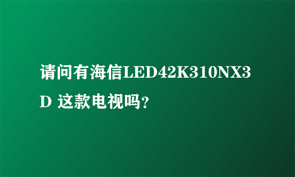 请问有海信LED42K310NX3D 这款电视吗？