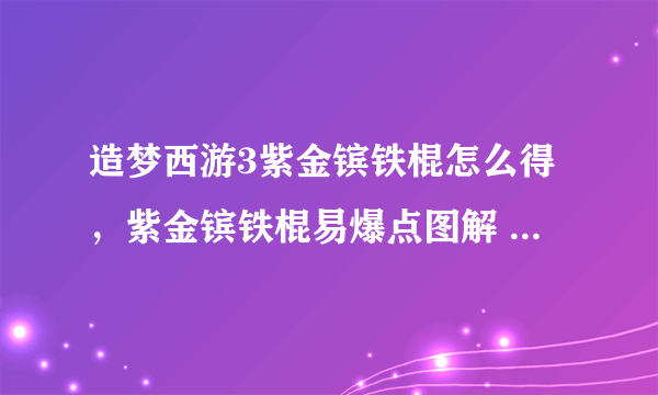 造梦西游3紫金镔铁棍怎么得，紫金镔铁棍易爆点图解 _飞外网资讯