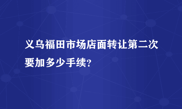 义乌福田市场店面转让第二次要加多少手续？