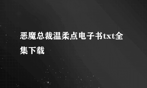 恶魔总裁温柔点电子书txt全集下载