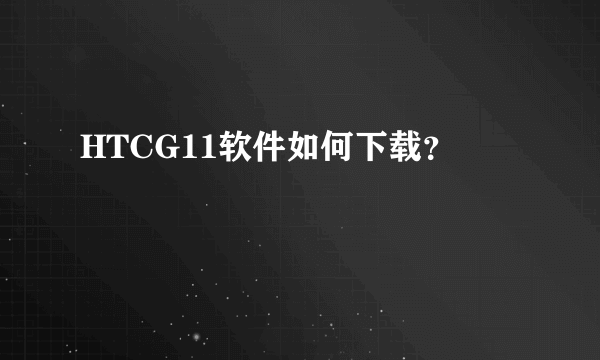 HTCG11软件如何下载？