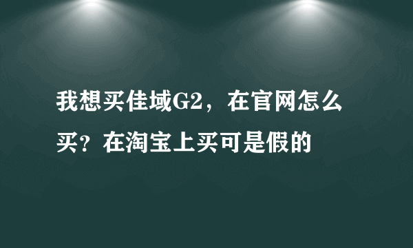 我想买佳域G2，在官网怎么买？在淘宝上买可是假的