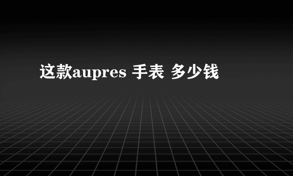 这款aupres 手表 多少钱