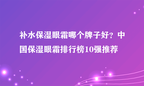 补水保湿眼霜哪个牌子好？中国保湿眼霜排行榜10强推荐