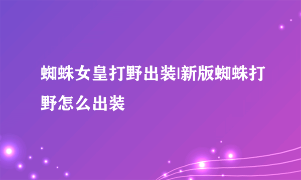 蜘蛛女皇打野出装|新版蜘蛛打野怎么出装