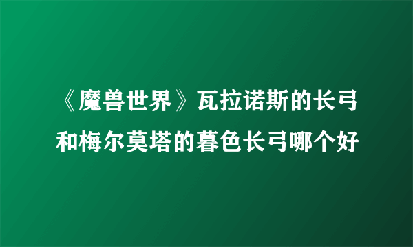 《魔兽世界》瓦拉诺斯的长弓和梅尔莫塔的暮色长弓哪个好