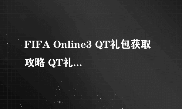 FIFA Online3 QT礼包获取攻略 QT礼包送什么