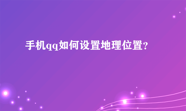 手机qq如何设置地理位置？