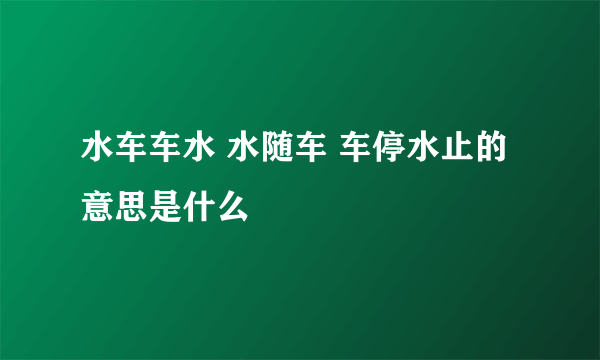 水车车水 水随车 车停水止的意思是什么