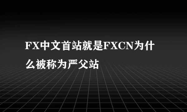 FX中文首站就是FXCN为什么被称为严父站